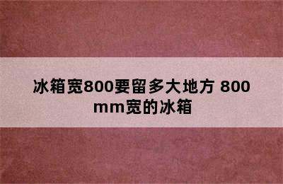 冰箱宽800要留多大地方 800mm宽的冰箱